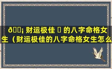 🐡 财运极佳 ☘ 的八字命格女生（财运极佳的八字命格女生怎么样）